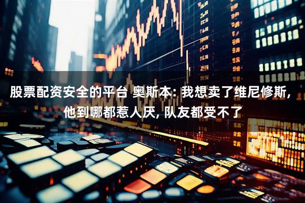 股票配资安全的平台 奥斯本: 我想卖了维尼修斯, 他到哪都惹人厌, 队友都受不了