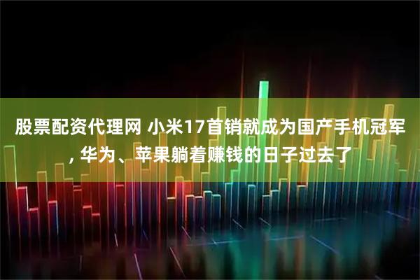 股票配资代理网 小米17首销就成为国产手机冠军, 华为、苹果躺着赚钱的日子过去了