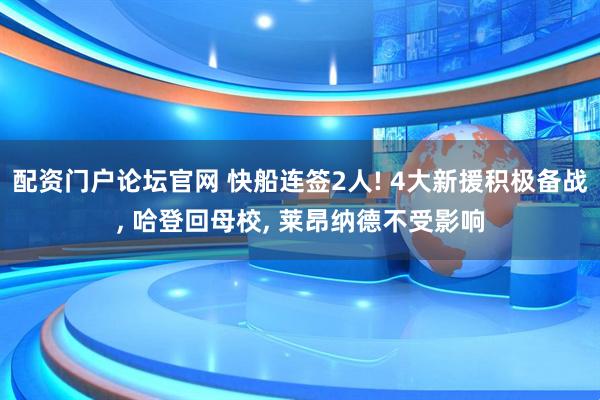 配资门户论坛官网 快船连签2人! 4大新援积极备战, 哈登回母校, 莱昂纳德不受影响
