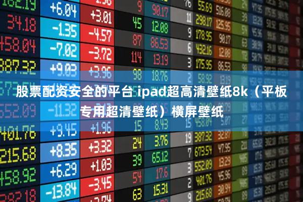 股票配资安全的平台 ipad超高清壁纸8k（平板专用超清壁纸）横屏壁纸