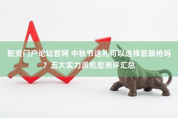 配资门户论坛官网 中秋节送礼可以选择筋膜枪吗？五大实力派机型测评汇总