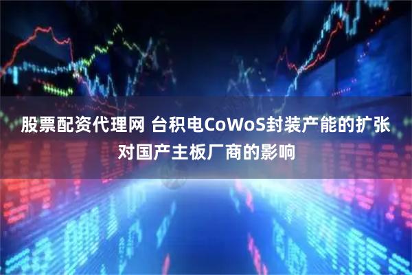 股票配资代理网 台积电CoWoS封装产能的扩张对国产主板厂商的影响
