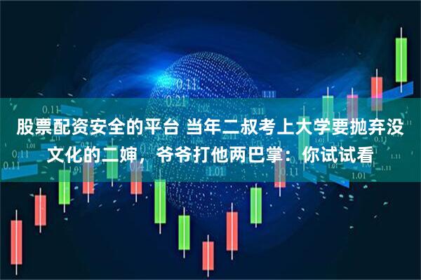 股票配资安全的平台 当年二叔考上大学要抛弃没文化的二婶，爷爷打他两巴掌：你试试看