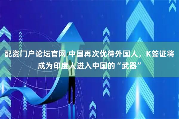 配资门户论坛官网 中国再次优待外国人，K签证将成为印度人进入中国的“武器”