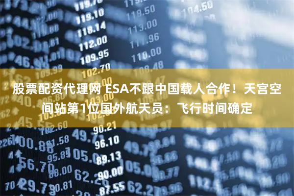 股票配资代理网 ESA不跟中国载人合作！天宫空间站第1位国外航天员：飞行时间确定