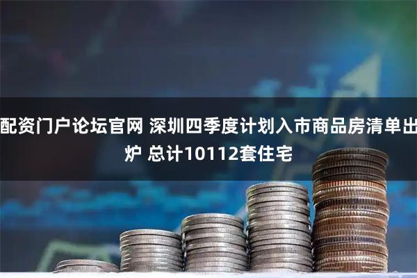 配资门户论坛官网 深圳四季度计划入市商品房清单出炉 总计10112套住宅