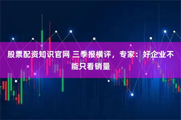 股票配资知识官网 三季报横评，专家：好企业不能只看销量