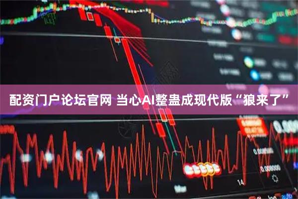 配资门户论坛官网 当心AI整蛊成现代版“狼来了”