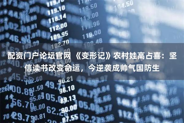 配资门户论坛官网 《变形记》农村娃高占喜：坚信读书改变命运，今逆袭成帅气国防生