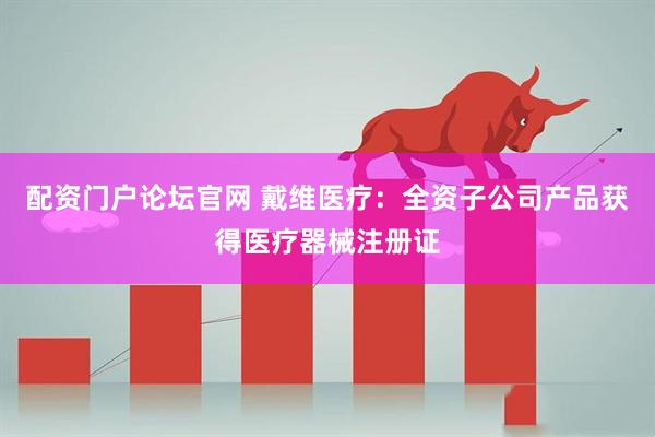 配资门户论坛官网 戴维医疗：全资子公司产品获得医疗器械注册证