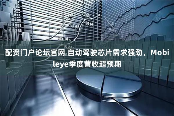 配资门户论坛官网 自动驾驶芯片需求强劲，Mobileye季度营收超预期