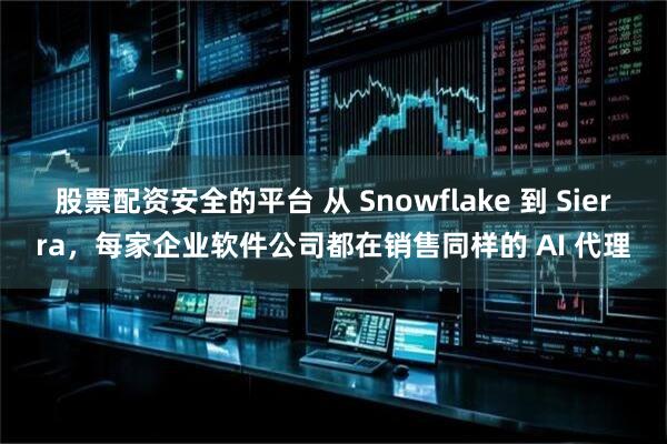股票配资安全的平台 从 Snowflake 到 Sierra，每家企业软件公司都在销售同样的 AI 代理