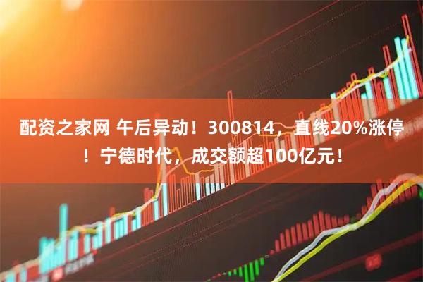 配资之家网 午后异动！300814，直线20%涨停！宁德时代，成交额超100亿元！