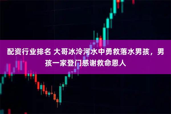 配资行业排名 大哥冰泠河水中勇救落水男孩，男孩一家登门感谢救命恩人