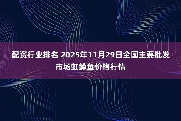 配资行业排名 2025年11月29日全国主要批发市场虹鳟鱼价格行情