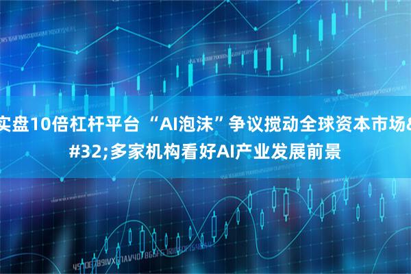 实盘10倍杠杆平台 “AI泡沫”争议搅动全球资本市场&#32;多家机构看好AI产业发展前景