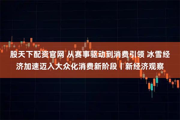 股天下配资官网 从赛事驱动到消费引领 冰雪经济加速迈入大众化消费新阶段丨新经济观察