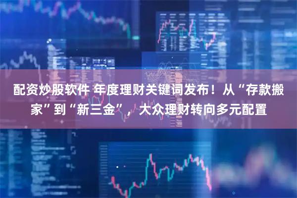 配资炒股软件 年度理财关键词发布！从“存款搬家”到“新三金”，大众理财转向多元配置